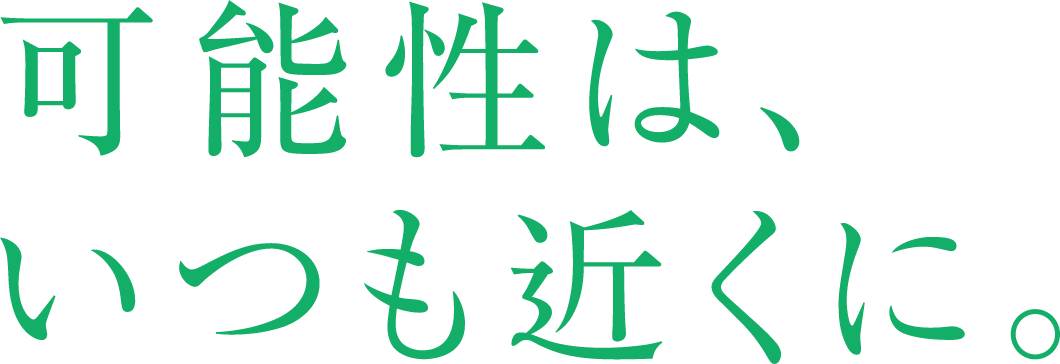 可能性は、いつも近くに。